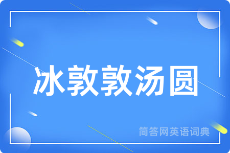 冰敦敦汤圆用英语怎么说,冰敦敦汤圆的英语翻译 冰敦敦汤圆