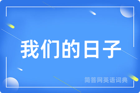 我们的日子用英语怎么说,我们的日子的英语翻译 我们的日子