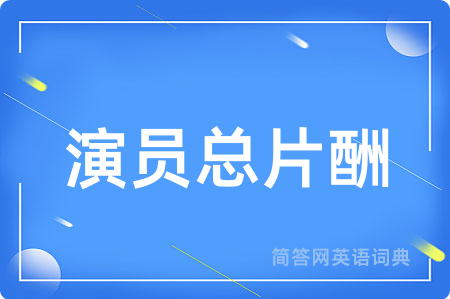 演员总片酬用英语怎么说,演员总片酬的英语翻译 演员总片酬