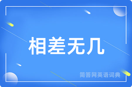 相差无几用英语怎么说,相差无几的英语翻译 相差无几