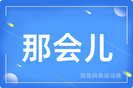 那会儿用英语怎么说,那会儿的英语翻译 那会儿