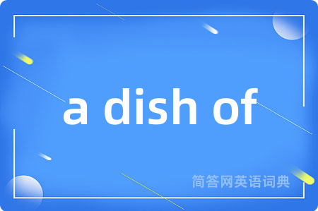 a dish of是什么意思,a dish of的中文翻译 a dish of
