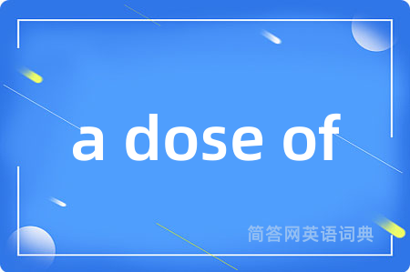 a dose of是什么意思,a dose of的中文翻译 a dose of