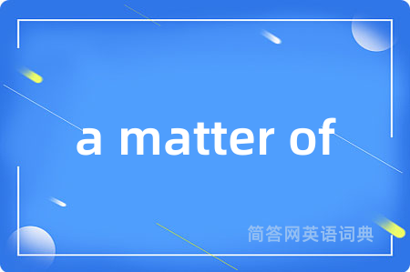 a matter of是什么意思,a matter of的中文翻译 a matter of