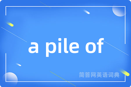 a pile of是什么意思,a pile of的中文翻译 a pile of