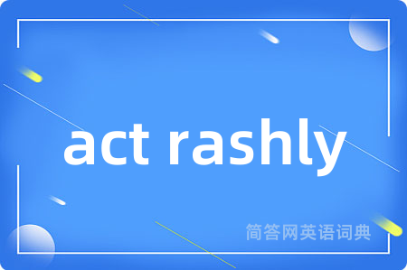 act rashly