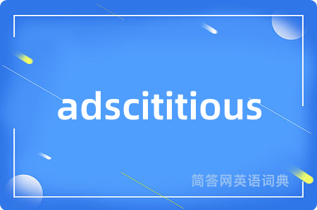 adscititious是什么意思,adscititious的中文翻译 adscititious