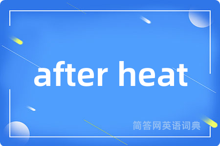 after heat是什么意思,after heat的中文翻译 after heat