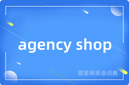 agency shop是什么意思,agency shop的中文翻译 agency shop