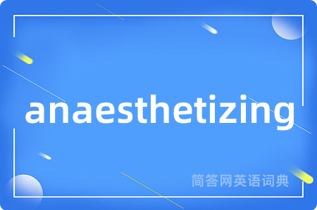 anaesthetizing是什么意思,anaesthetizing的中文翻译 anaesthetizing
