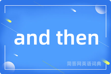 and then是什么意思,and then的中文翻译 and then