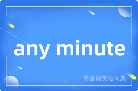 any minute