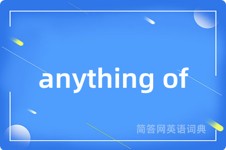 anything of是什么意思,anything of的中文翻译 anything of