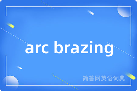 arc brazing是什么意思,arc brazing的中文翻译 arc brazing