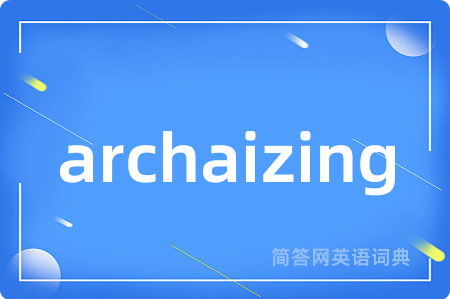 archaizing是什么意思,archaizing的中文翻译 archaizing