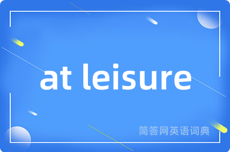 at leisure是什么意思,at leisure的中文翻译 at leisure
