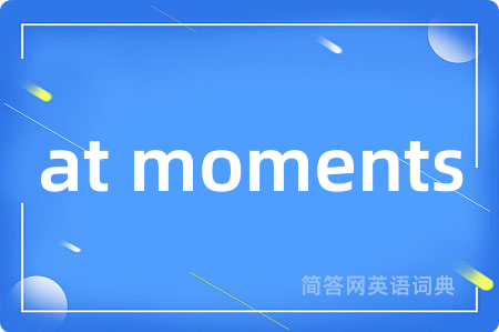at moments是什么意思,at moments的中文翻译 at moments