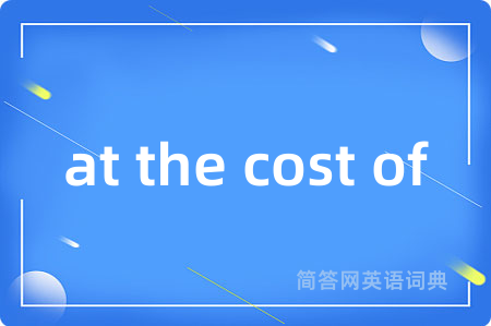 at the cost of是什么意思,at the cost of的中文翻译 at the cost of
