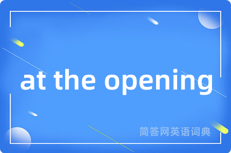at the opening是什么意思,at the opening的中文翻译 at the opening