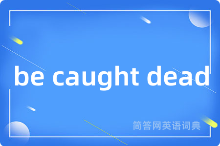 be caught dead