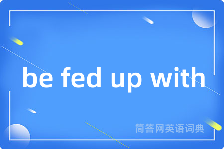 be fed up with是什么意思,be fed up with的中文翻译 be fed up with