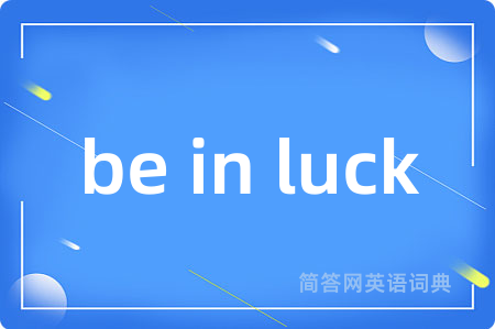 be in luck
