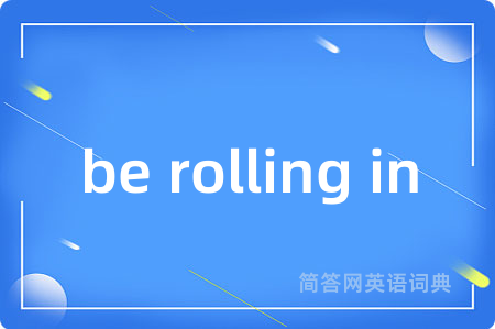 be rolling in