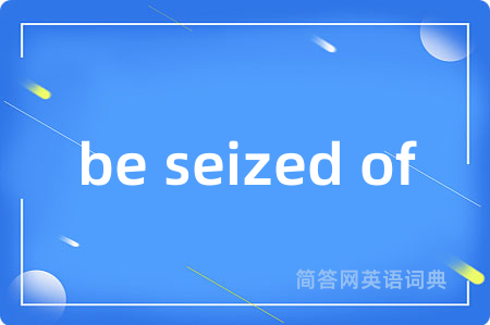 be seized of是什么意思,be seized of的中文翻译 be seized of
