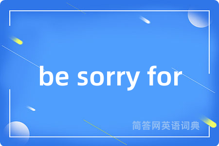 be sorry for