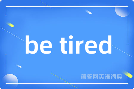 be tired