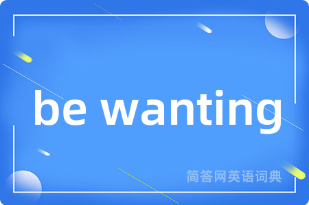 be wanting