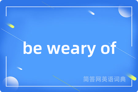 be weary of