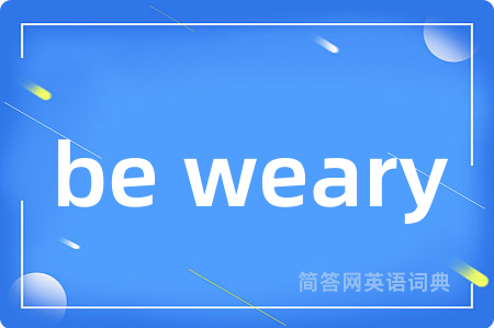 be weary是什么意思,be weary的中文翻译 be weary