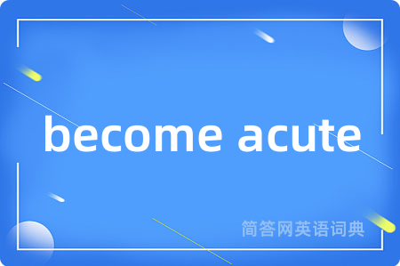 become acute是什么意思,become acute的中文翻译 become acute