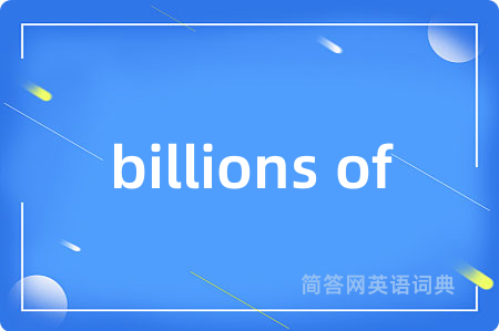 billions of是什么意思,billions of的中文翻译 billions of