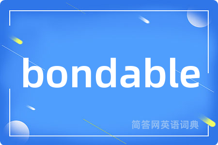 bondable是什么意思,bondable的中文翻译 bondable