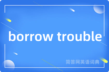 borrow trouble是什么意思,borrow trouble的中文翻译 borrow trouble