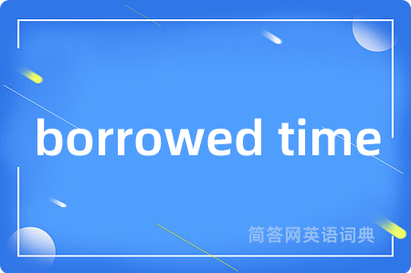 borrowed time是什么意思,borrowed time的中文翻译 borrowed time