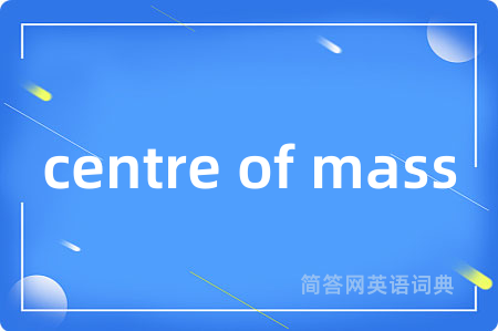 centre of mass是什么意思,centre of mass的中文翻译 centre of mass