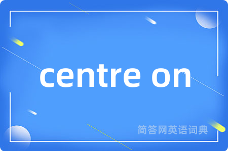 centre on是什么意思,centre on的中文翻译 centre on
