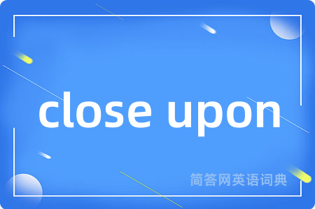 close upon是什么意思,close upon的中文翻译 close upon