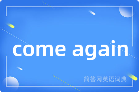 come again