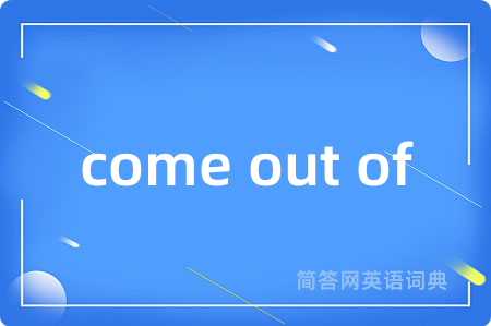 come out of