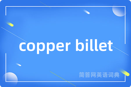 copper billet是什么意思,copper billet的中文翻译 copper billet