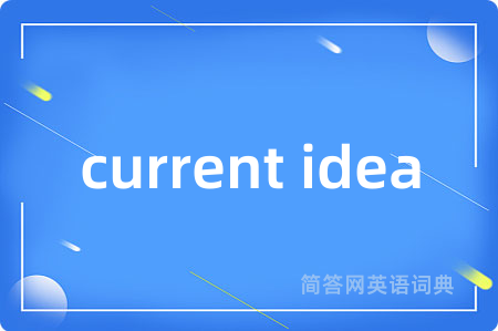 current idea是什么意思,current idea的中文翻译 current idea