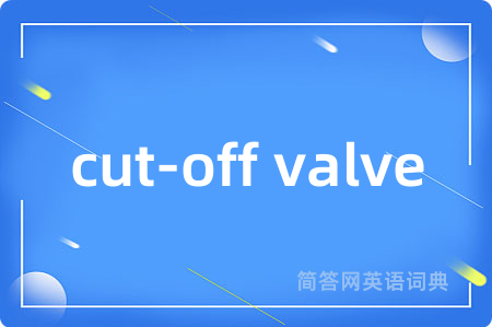 cut-off valve是什么意思,cut-off valve的中文翻译 cut-off valve