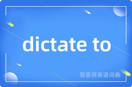 dictate to是什么意思,dictate to的中文翻译 dictate to