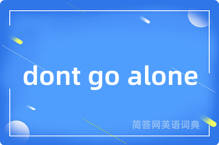 dont go alone