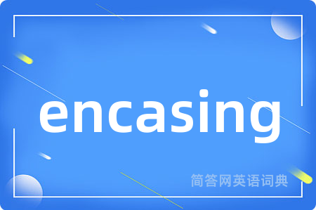 encasing是什么意思,encasing的中文翻译 encasing