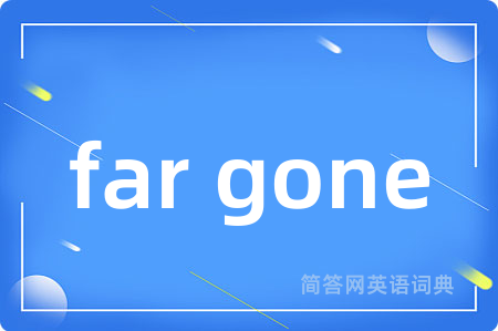 far gone